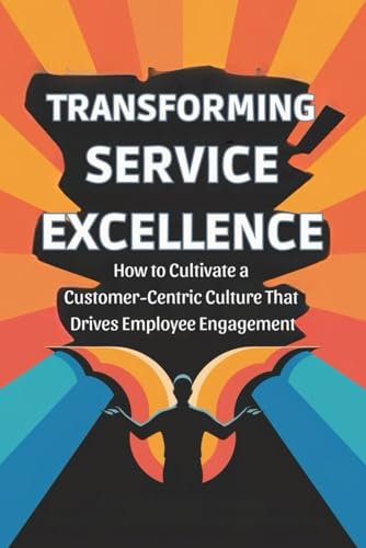 Transforming Service Excellence: How to Cultivate a Customer-Centric Culture That Drives Employee Engagement von Independently published
