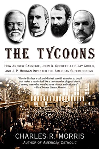 Tycoons: How Andrew Carnegie, John D. Rockefeller, Jay Gould, And J. P. Morgan Invented the American Supereconomy Tycoons: How Andrew Carnegie, John D. Rockefeller, Jay Gould, And J. P. Morgan Invented the American Supereconomy