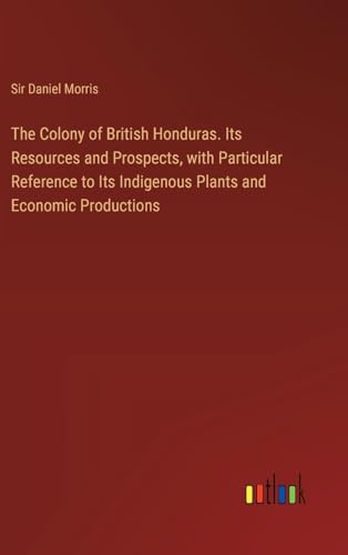 The Colony of British Honduras. Its Resources and Prospects, with Particular Reference to Its Indigenous Plants and Economic Productions von Outlook Verlag