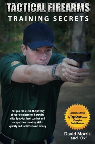 Tactical Firearms Training Secrets: That You Can Use in the Privacy of Your Own Home to Hardwire Elite Spec Ops Level Combat and Competition Shooting Skills Quickly and for Little to No Money