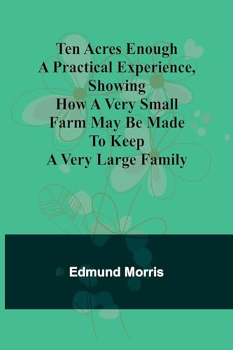 Ten Acres Enough A practical experience, showing how a very small farm may be made to keep a very large family von Alpha Edition