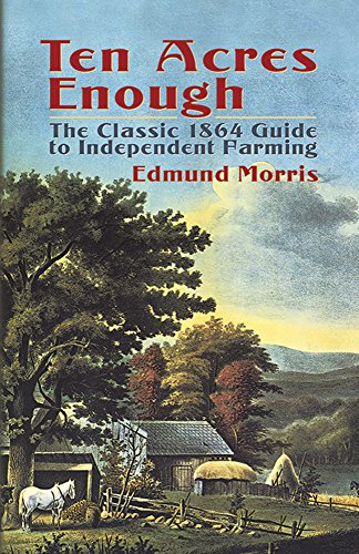 Ten Acres Enough: The Classic 1864 Guide to Independent Farming Ten Acres Enough: The Classic 1864 Guide to Independent Farming