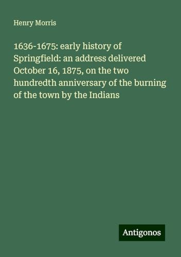 1636-1675: early history of Springfield: an address delivered October 16, 1875, on the two hundredth anniversary of the burning of the town by the Indians von Antigonos Verlag