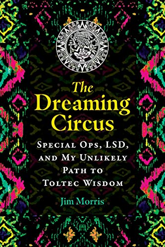 The Dreaming Circus: Special Ops, LSD, and My Unlikely Path to Toltec Wisdom