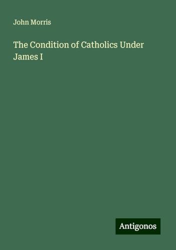 The Condition of Catholics Under James I von Antigonos Verlag