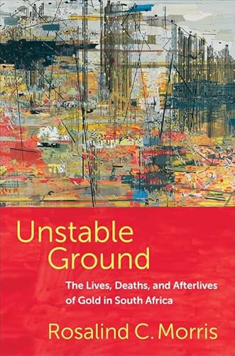 Unstable Ground: The Lives, Deaths and Afterlives of Gold in South Africa von Columbia University Press