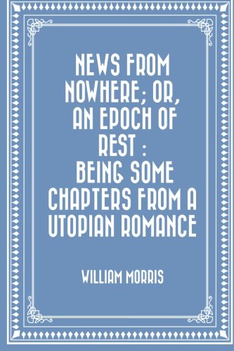 News from Nowhere; Or, An Epoch of Rest : Being Some Chapters from a Utopian Romance