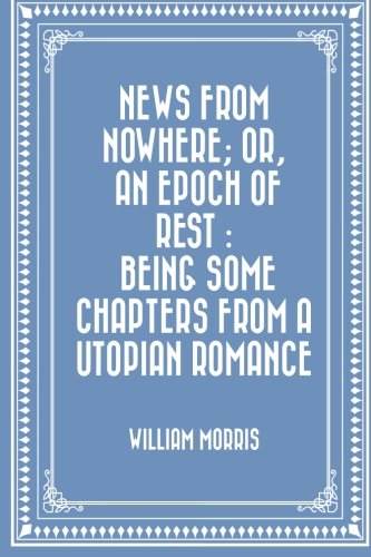 News from Nowhere; Or, An Epoch of Rest : Being Some Chapters from a Utopian Romance News from Nowhere; Or, An Epoch of Rest : Being Some Chapters from a Utopian Romance