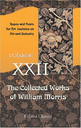 The Collected Works of William Morris: Volume 22. Hopes and Fears for Art. Lectures on Art and Industry von Adamant Media Corporation