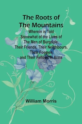 The Roots of the Mountains; Wherein Is Told Somewhat of the Lives of the Men of Burgdale, Their Friends, Their Neighbours, Their Foemen, and Their Fellows in Arms von Alpha Edition