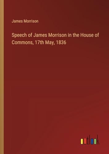 Speech of James Morrison in the House of Commons, 17th May, 1836 von Outlook Verlag