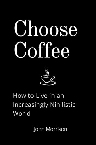Choose Coffee: How to Live in an Increasingly Nihilistic World von John Morrison