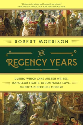 The Regency Years: During Which Jane Austen Writes, Napoleon Fights, Byron Makes Love, and Britain Becomes Modern