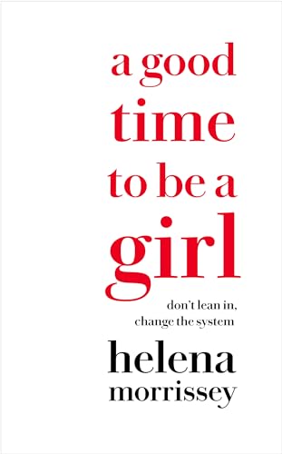 A Good Time To Be A Girl: Don't lean in, change the system. How to Succeed in a Changing Time