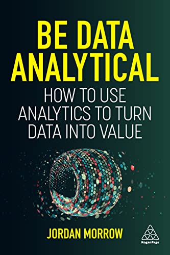 Be Data Analytical: How to Use Analytics to Turn Data into Value von Kogan Page