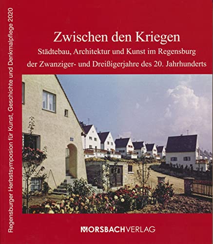 Zwischen den Kriegen: Städtebau, Architektur und Kunst im Regensburg der Zwanziger- und Dreißigerjahre des 20. Jahrhunderts (Regensburger Herbstsymposion für Kunst, Geschichte und Denkmalpflege)