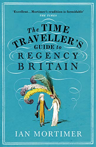 The Time Traveller's Guide to Regency Britain: The immersive and brilliant historical guide to Regency Britain (Ian Mortimer’s Time Traveller’s Guides)