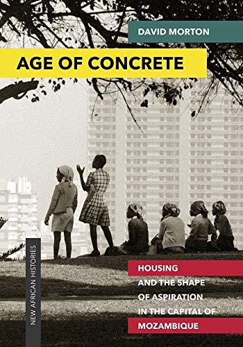 Age of Concrete: Housing and the Shape of Aspiration in the Capital of Mozambique (New African Histories)
