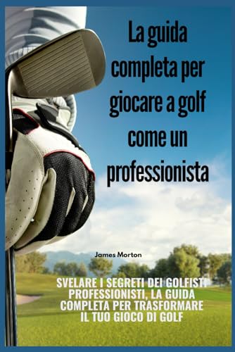 La guida completa per giocare a golf come un professionista: Svelare i segreti dei golfisti professionisti, la guida completa per trasformare il tuo gioco di golf von Independently published