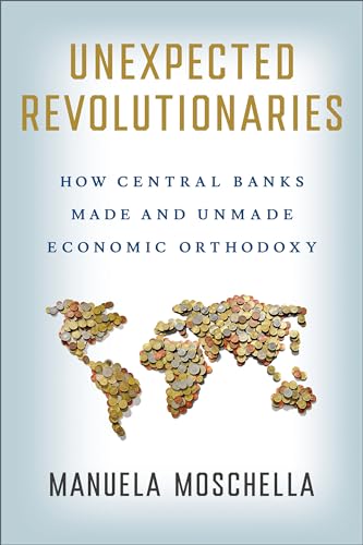 Unexpected Revolutionaries: How Central Banks Made and Unmade Economic Orthodoxy (Cornell Studies in Money)
