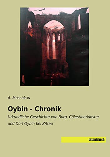 Oybin - Chronik: Urkundliche Geschichte von Burg, Coelestinerkloster und Dorf Oybin bei Zittau: Urkundliche Geschichte von Burg, Cölestinerkloster und Dorf Oybin bei Zittau Oybin - Chronik: Urkundliche Geschichte von Burg, Coelestinerkloster und Dorf Oybin bei Zittau: Urkundliche Geschichte von Burg, Cölestinerkloster und Dorf Oybin bei Zittau