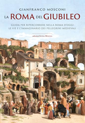 La Roma del Giubileo. Guida per ripercorrere nella Roma d’oggi le vie e l’immaginario dei pellegrini medievali von Intra Moenia