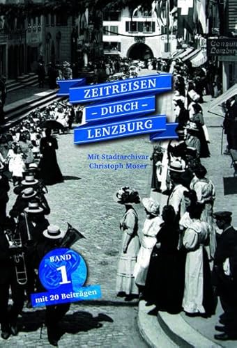 Zeitreisen durch Lenzburg: Bd 1: 20 Beiträge mit Stadtarchivar Christoph Moser von Verlagshaus Seidel & Schütz