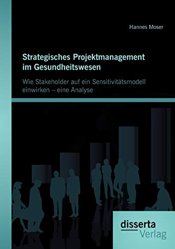 Strategisches Projektmanagement im Gesundheitswesen: Wie Stakeholder auf ein Sensitivitätsmodell einwirken – eine Analyse von Disserta Verlag