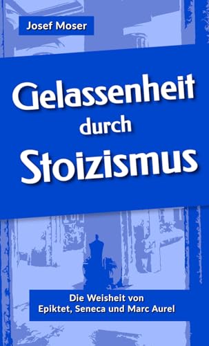 Gelassenheit durch Stoizismus: Die Weisheit von Epiktet, Seneca und Marc Aurel (Große Denker leicht verständlich, Band 1)