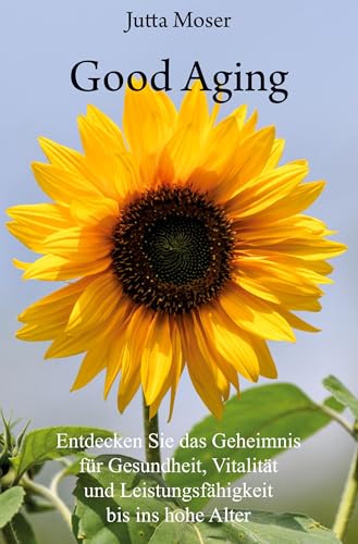 Good Aging: Entdecken Sie das Geheimnis für Gesundheit, Vitalität und Leistungsfähigkeit bis ins hohe Alter
