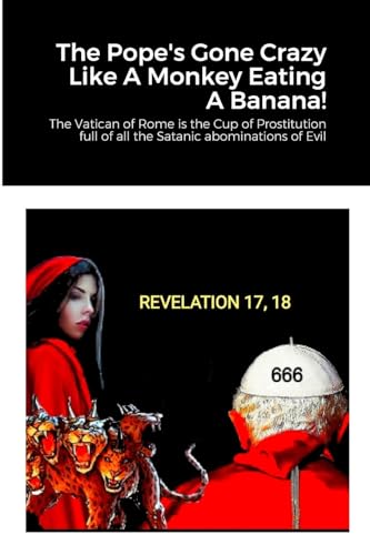 The Pope's Gone Crazy Like A Monkey Eating A Banana!: The Vatican of Rome is the Cup of Prostitution full of all the Satanic abominations of Evil von Lulu.com
