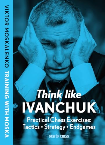 Think Like Ivanchuk: Practical Chess Exercises: Tactics, Strategy, Endgames