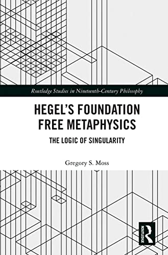Hegel’s Foundation Free Metaphysics: The Logic of Singularity (Routledge Studies in Nineteenth-century Philosophy)