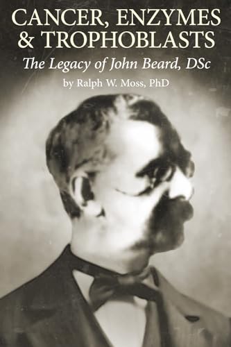 Cancer, Enzymes & Trophoblasts: The Legacy of John Beard, DSc von The Moss Report