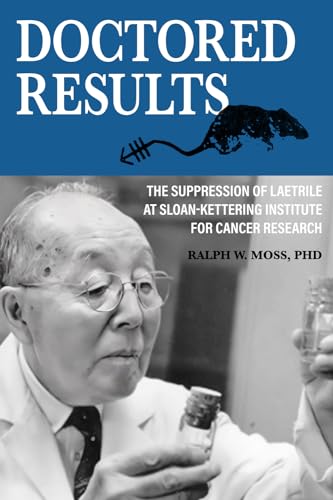 Doctored Results: The Suppression of Laetrile at Sloan-Kettering Institute for Cancer Research Doctored Results: The Suppression of Laetrile at Sloan-Kettering Institute for Cancer Research