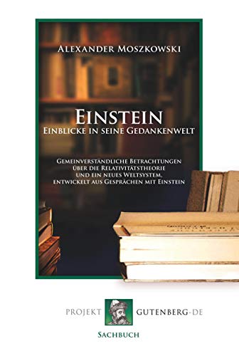 Einstein - Einblicke in seine Gedankenwelt: Gemeinverständliche Betrachtungen über die Relativitätstheorie und ein neues Weltsystem, entwickelt aus Gesprächen mit Einstein.