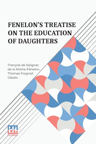 Fenelon s Treatise On The Education Of Daughters: Translated From The French, And Adapted To English Readers, With An Original Chapter, On Religious Studies. von Lector House