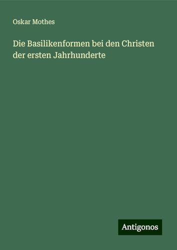 Die Basilikenformen bei den Christen der ersten Jahrhunderte von Antigonos Verlag