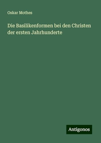 Die Basilikenformen bei den Christen der ersten Jahrhunderte von Antigonos Verlag