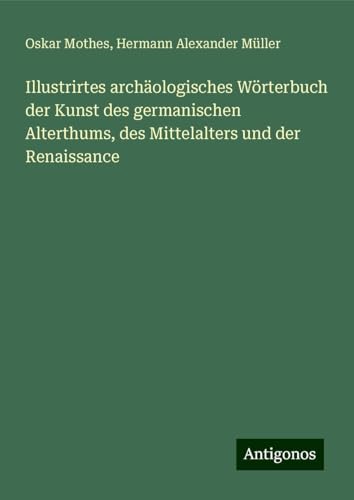 Illustrirtes archäologisches Wörterbuch der Kunst des germanischen Alterthums, des Mittelalters und der Renaissance von Antigonos Verlag