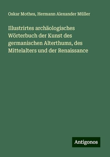 Illustrirtes archäologisches Wörterbuch der Kunst des germanischen Alterthums, des Mittelalters und der Renaissance von Antigonos Verlag