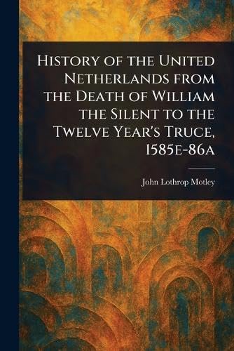 History of the United Netherlands From the Death of William the Silent to the Twelve Year's Truce, 1585e-86a History of the United Netherlands From the Death of William the Silent to the Twelve Year's Truce, 1585e-86a von Anson Street Press