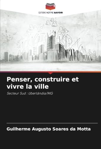 Penser, construire et vivre la ville: Secteur Sud : Uberlândia/MG von Editions Notre Savoir
