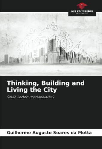 Thinking, Building and Living the City: South Sector: Uberlândia/MG von Our Knowledge Publishing