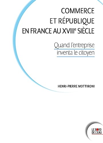 Commerce et République en France au XVIIIe siècle: Quand l'entreprise inventa le citoyen von BORD DE L EAU