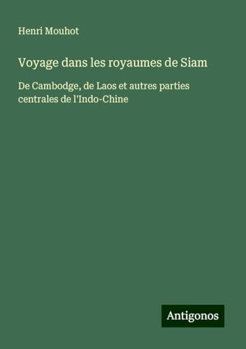 Voyage dans les royaumes de Siam: De Cambodge, de Laos et autres parties centrales de l'Indo-Chine von Antigonos Verlag