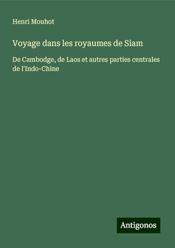 Voyage dans les royaumes de Siam: De Cambodge, de Laos et autres parties centrales de l'Indo-Chine von Antigonos Verlag