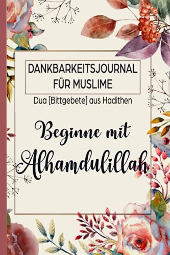 Dankbarkeitsjournal für Muslime: Duas [Bittgebete] aus Hadithen: Beginne mit Alhamdulillah: Tagebuch für 90 Tage zum Ausfüllen für mehr Achtsamkeit und Dankbarkeit | Florales Design von Independently published