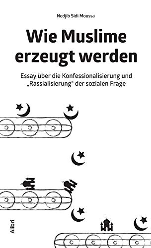 Wie Muslime erzeugt werden: Essay über die Konfessionalisierung und „Rassialisierung“ der sozialen Frage von Alibri Verlag