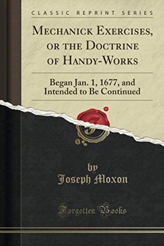 Mechanick Exercises, or the Doctrine of Handy-Works (Classic Reprint): Began Jan. 1, 1677, and Intended to Be Continued